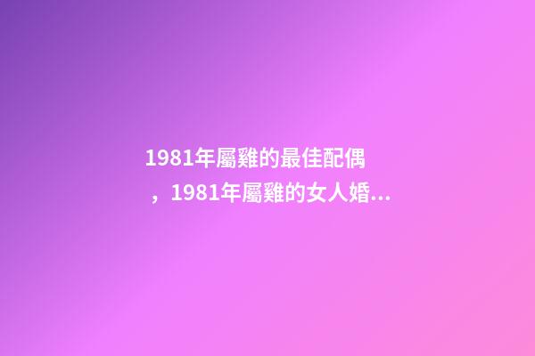 1981年屬雞的最佳配偶，1981年屬雞的女人婚配 1981屬雞的婚姻和命運，1981年屬雞婚姻配對-第1張-觀點-玄機派